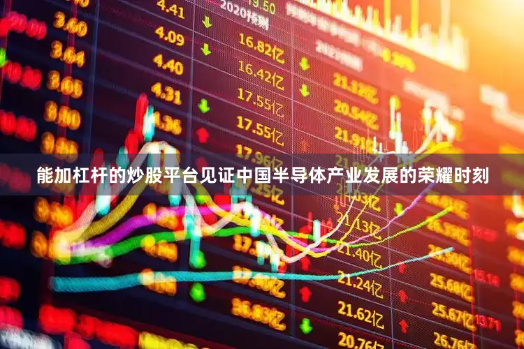 能加杠杆的炒股平台见证中国半导体产业发展的荣耀时刻
