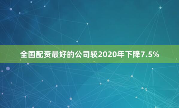 全国配资最好的公司较2020年下降7.5%