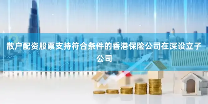散户配资股票支持符合条件的香港保险公司在深设立子公司