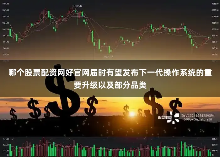 哪个股票配资网好官网届时有望发布下一代操作系统的重要升级以及部分品类