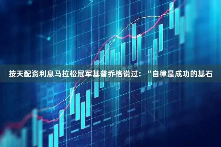 按天配资利息马拉松冠军基普乔格说过：“自律是成功的基石