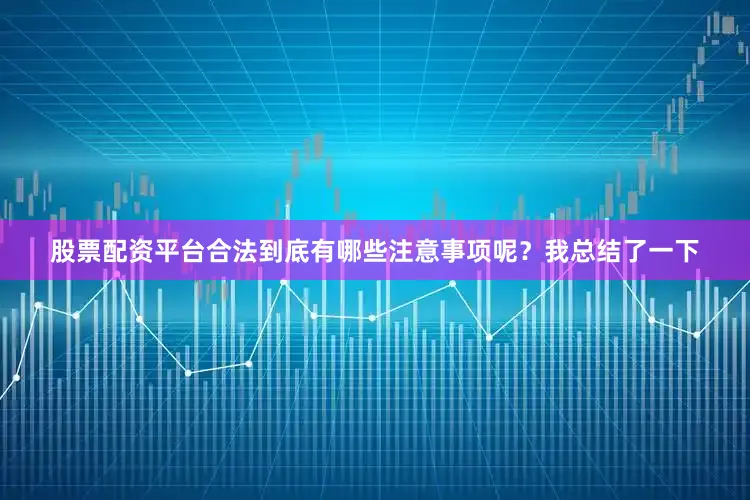 股票配资平台合法到底有哪些注意事项呢？我总结了一下
