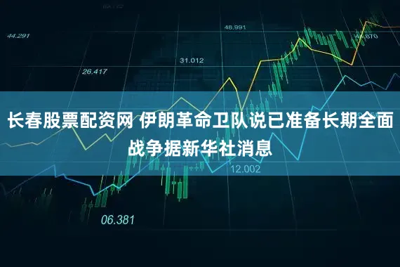 长春股票配资网 伊朗革命卫队说已准备长期全面战争　　据新华社消息