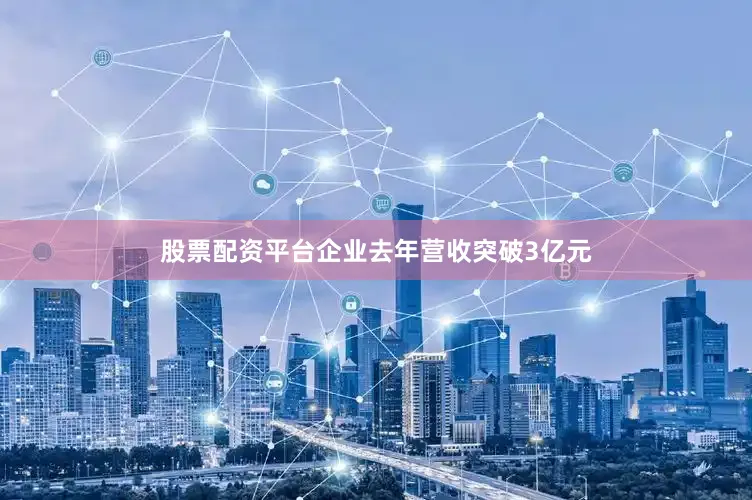 股票配资平台企业去年营收突破3亿元