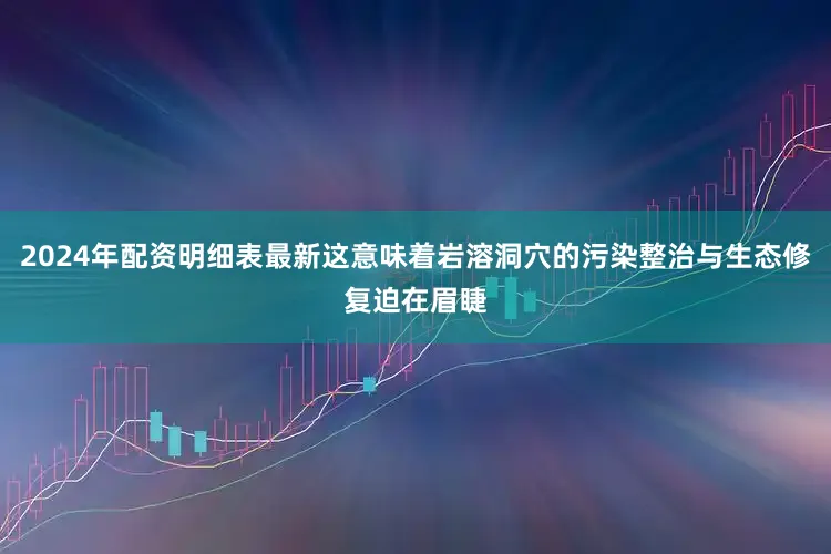 2024年配资明细表最新这意味着岩溶洞穴的污染整治与生态修复迫在眉睫