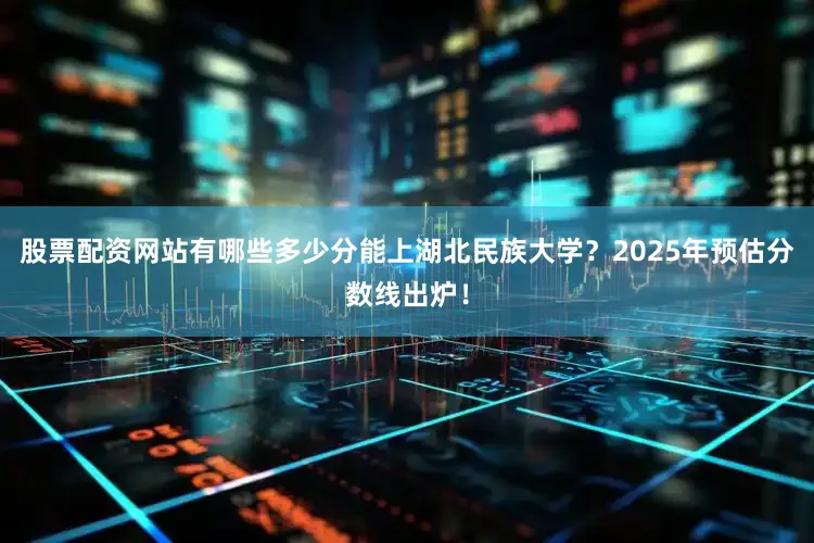 股票配资网站有哪些多少分能上湖北民族大学？2025年预估分数线出炉！