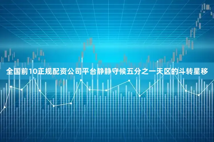 全国前10正规配资公司平台静静守候五分之一天区的斗转星移