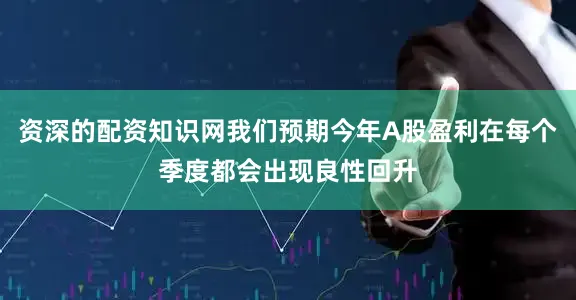 资深的配资知识网我们预期今年A股盈利在每个季度都会出现良性回升