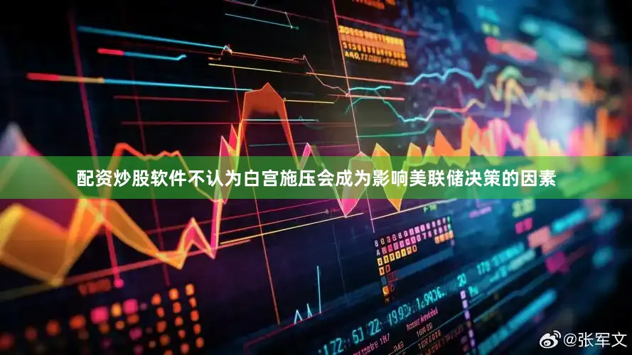 配资炒股软件不认为白宫施压会成为影响美联储决策的因素