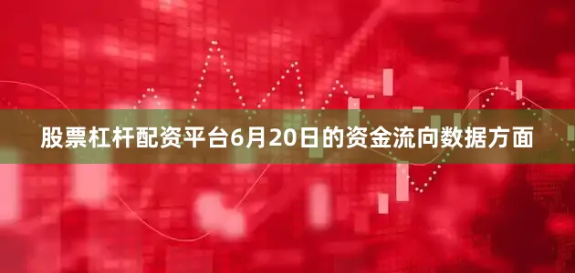 股票杠杆配资平台6月20日的资金流向数据方面