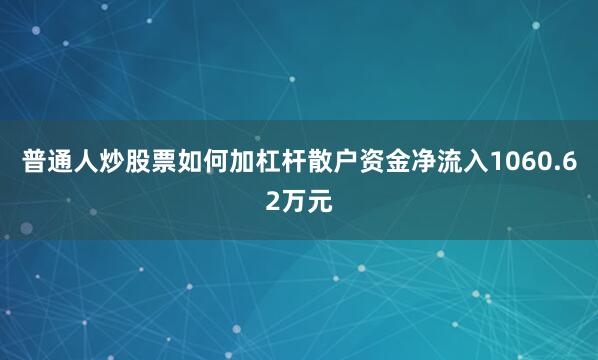 普通人炒股票如何加杠杆散户资金净流入1060.62万元