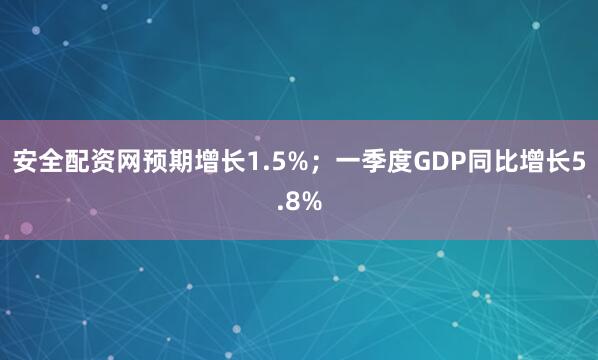 安全配资网预期增长1.5%；一季度GDP同比增长5.8%