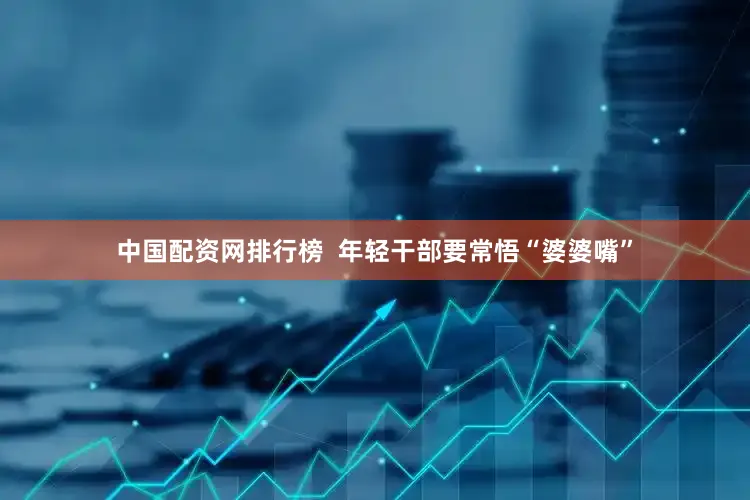 中国配资网排行榜  年轻干部要常悟“婆婆嘴”