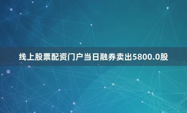 线上股票配资门户当日融券卖出5800.0股