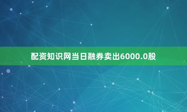 配资知识网当日融券卖出6000.0股