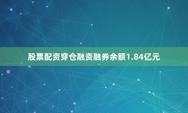 股票配资穿仓融资融券余额1.84亿元