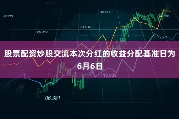 股票配资炒股交流本次分红的收益分配基准日为6月6日
