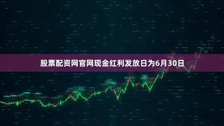 股票配资网官网现金红利发放日为6月30日