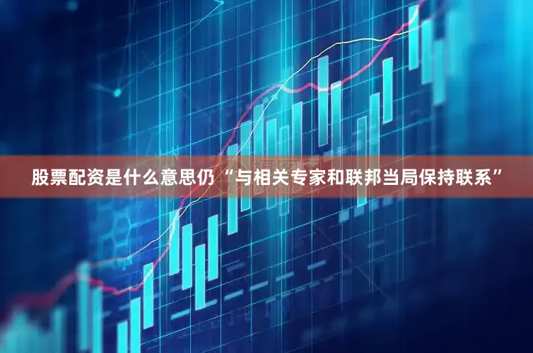 股票配资是什么意思仍 “与相关专家和联邦当局保持联系”