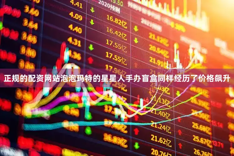 正规的配资网站泡泡玛特的星星人手办盲盒同样经历了价格飙升