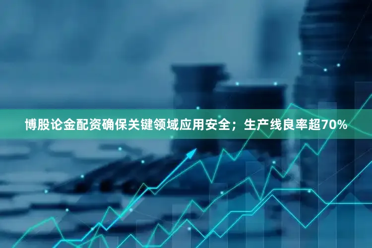 博股论金配资确保关键领域应用安全；生产线良率超70%