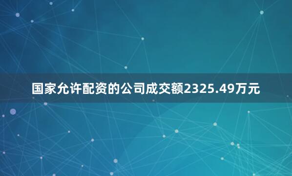 国家允许配资的公司成交额2325.49万元