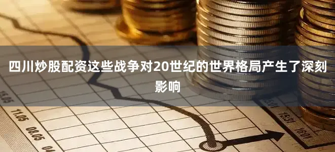 四川炒股配资这些战争对20世纪的世界格局产生了深刻影响