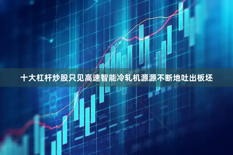 十大杠杆炒股只见高速智能冷轧机源源不断地吐出板坯