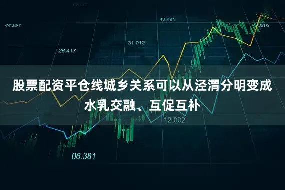 股票配资平仓线城乡关系可以从泾渭分明变成水乳交融、互促互补