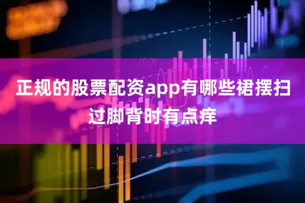 正规的股票配资app有哪些裙摆扫过脚背时有点痒
