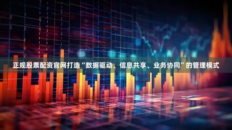 正规股票配资官网打造“数据驱动、信息共享、业务协同”的管理模式