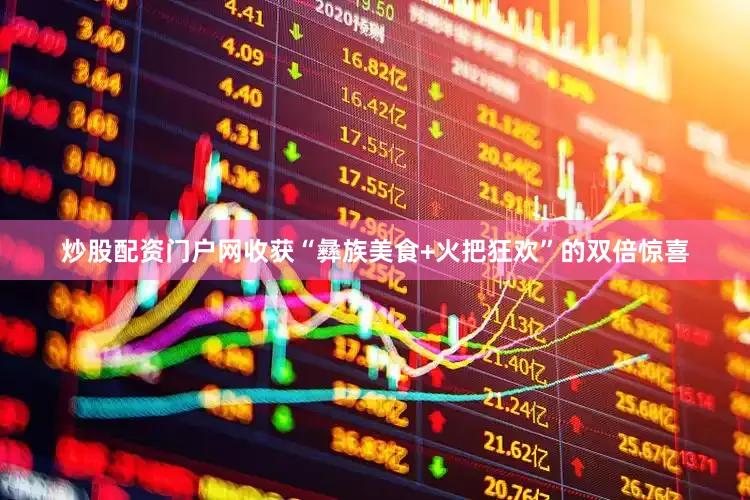 炒股配资门户网收获“彝族美食+火把狂欢”的双倍惊喜