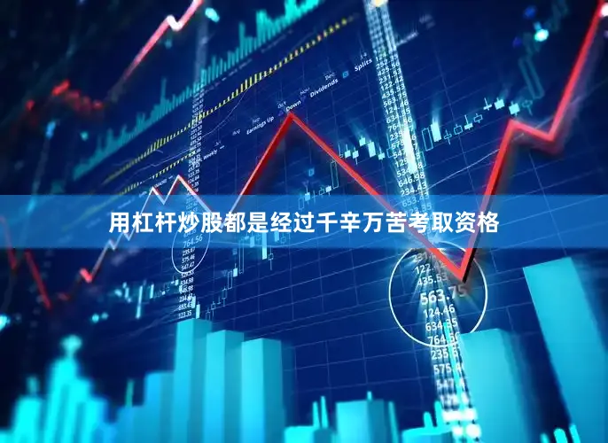 用杠杆炒股都是经过千辛万苦考取资格