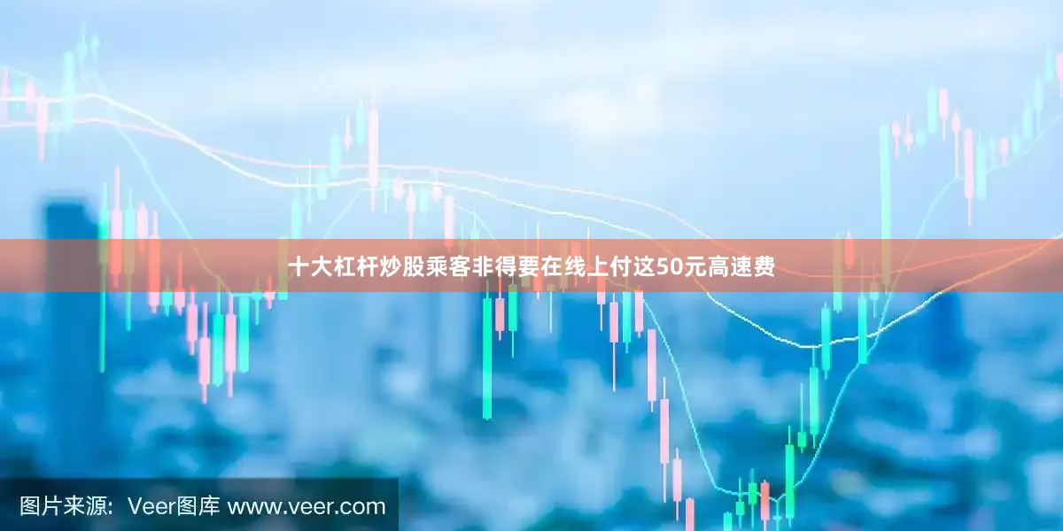 十大杠杆炒股乘客非得要在线上付这50元高速费