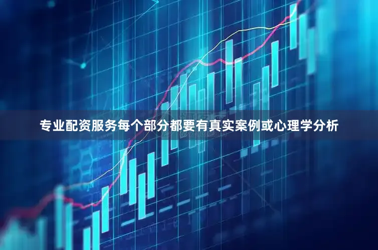 专业配资服务每个部分都要有真实案例或心理学分析