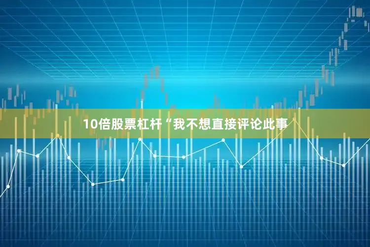 10倍股票杠杆“我不想直接评论此事