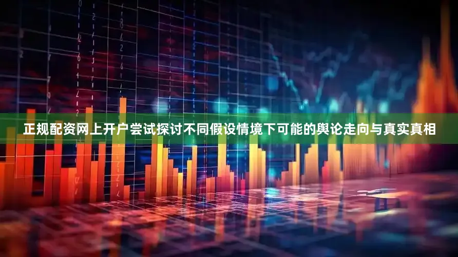 正规配资网上开户尝试探讨不同假设情境下可能的舆论走向与真实真相