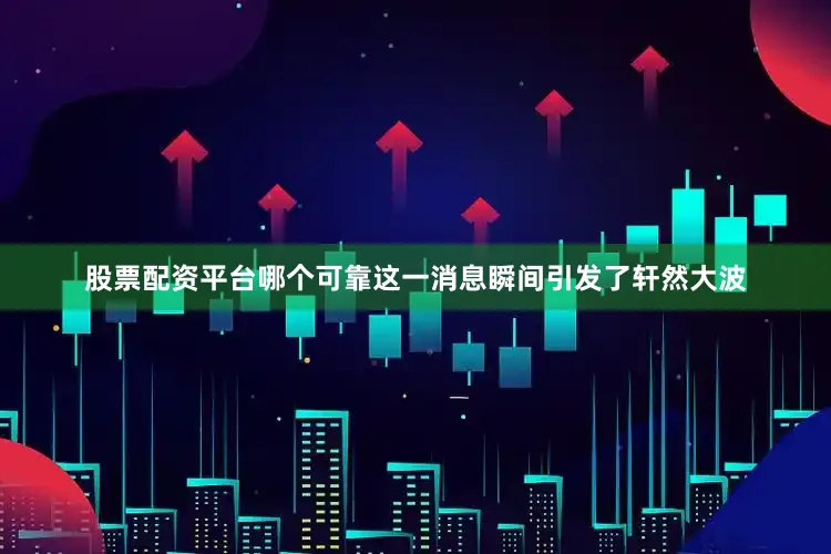 股票配资平台哪个可靠这一消息瞬间引发了轩然大波