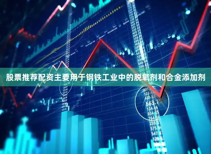 股票推荐配资主要用于钢铁工业中的脱氧剂和合金添加剂
