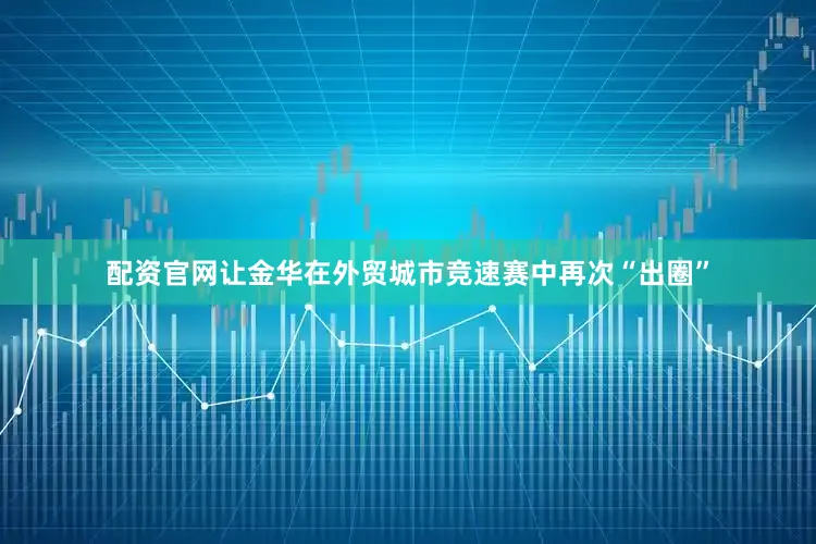 配资官网让金华在外贸城市竞速赛中再次“出圈”