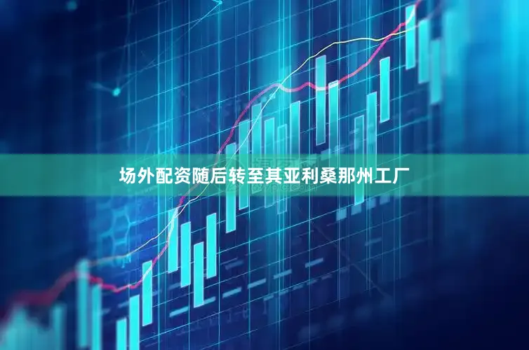 场外配资随后转至其亚利桑那州工厂