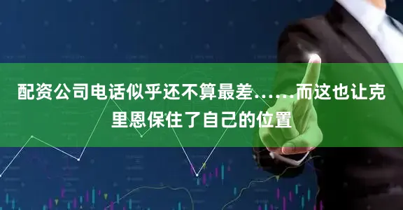 配资公司电话似乎还不算最差……而这也让克里恩保住了自己的位置