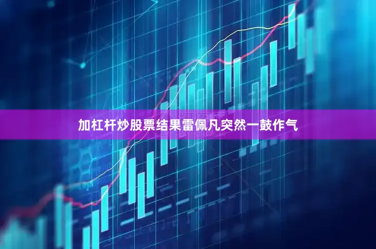 加杠杆炒股票结果雷佩凡突然一鼓作气