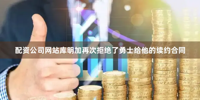 配资公司网站库明加再次拒绝了勇士给他的续约合同