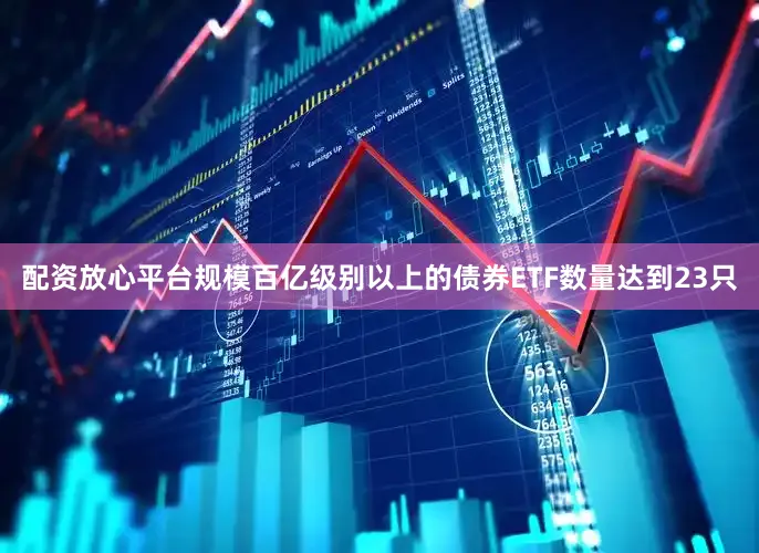 配资放心平台规模百亿级别以上的债券ETF数量达到23只