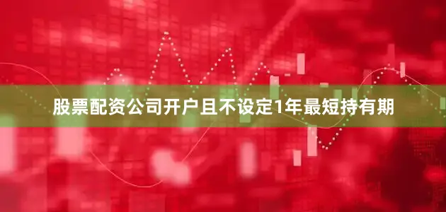 股票配资公司开户且不设定1年最短持有期