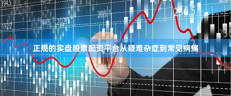 正规的实盘股票配资平台从疑难杂症到常见病痛