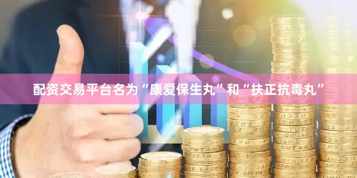 配资交易平台名为“康爱保生丸”和“扶正抗毒丸”