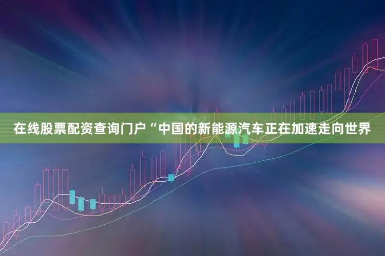 在线股票配资查询门户“中国的新能源汽车正在加速走向世界