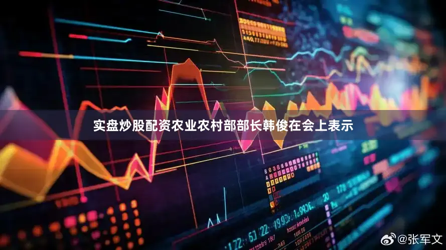 实盘炒股配资农业农村部部长韩俊在会上表示